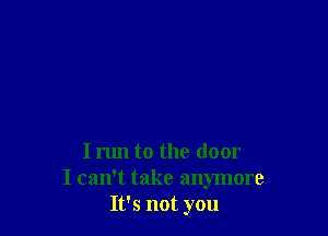 I run to the door
I can't take anymore
It's not you