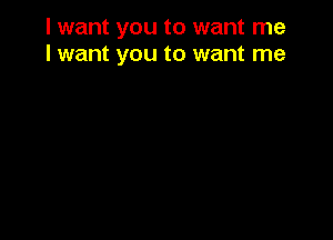 I want you to want me
I want you to want me