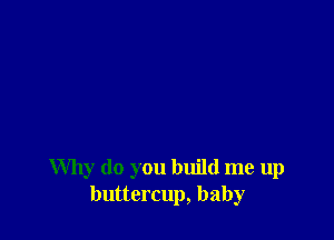 Why do you build me up
buttercup, baby