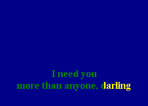 I need you
more than anyone, darling