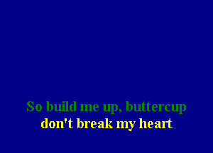 So build me up, buttercup
don't break my heart