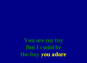 You are my toy
But I could be
the boy you adore