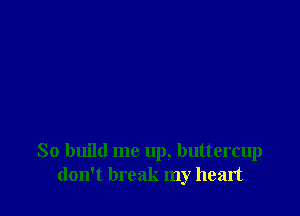 So build me up, buttercup
don't break my heart