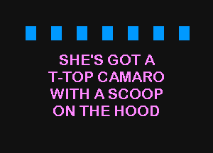 SHE'S GOTA

T-TOP CAMARO
WITH A SCOOP
ON THE HOOD