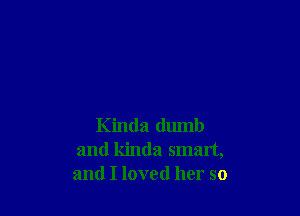 Kinda dumb
and kinda smart,
and I loved her so