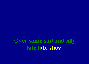 Over some sad and silly
late late show