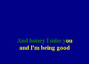 And honey I miss you
and I'm being good