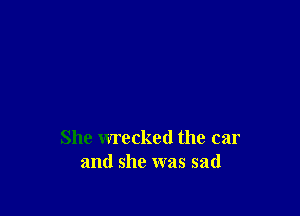 She wrecked the car
and she was sad