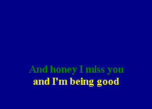 And honey I miss you
and I'm being good