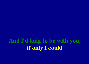 And I'd long to be with you,
if only I could