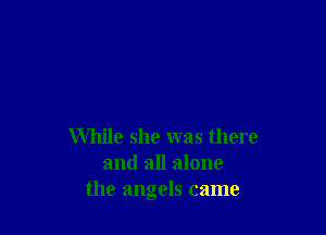 While she was there
and all alone
the angels came