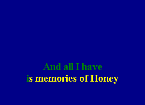 And all I have
is memories of Honey