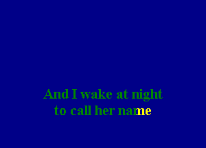 And I wake at night
to call her name