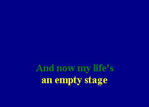 And now my life's
an empty stage