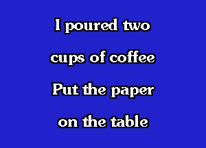 I poured two

cups of coffee

Put the paper

on the table