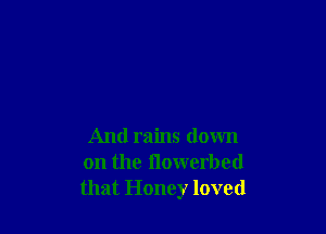 And rains down
on the (lowerbed
that Honey loved