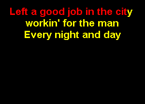 Left a good job in the city
workin' for the man
Every night and day