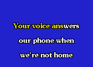 Your voice answers

our phone when

we're not home