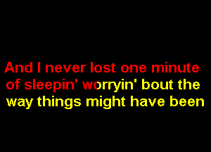 And I never lost one minute
of sleepin' worryin' bout the
way things might have been