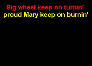 Big wheel keep on turnin'
proud Mary keep on burnin'