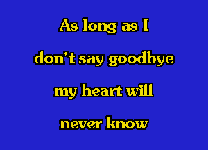 As long as I

don't say goodbye

my heart will

never know