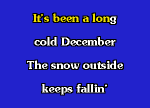It's been a long

cold December
The snow outside

keeps fallin'