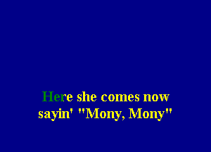 Here she comes now
sayin' Mony, Mony