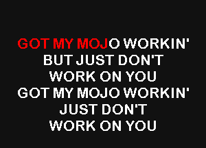 GOT MY MOJO WORKIN'
BUTJUST DON'T
WORK ON YOU
GOT MY MOJO WORKIN'
JUST DON'T
WORK ON YOU