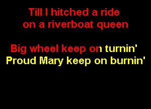 Till I hitched a ride
on a riverboat queen

Big wheel keep on turnin'

Proud Mary keep on burnin'