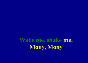 W ake me, shake me,
Mony, Mony