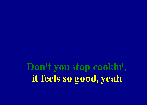 Don't you stop cookin',
it feels so good, yeah