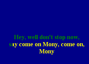 Hey, well don't stop now,
say come on Mony, come on,
Mony