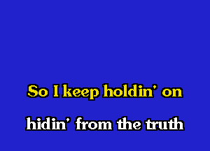 So I keep holdin' on

hidin' from the truth