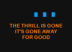 THE THRILL IS GONE

IT'S GONE AWAY
FOR GOOD