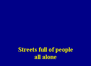 Streets full of people
all alone