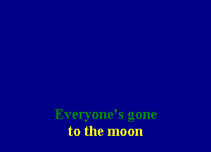 Everyone's gone
to the moon
