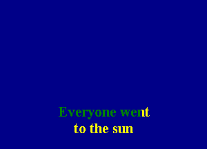 Everyone went
to the sun