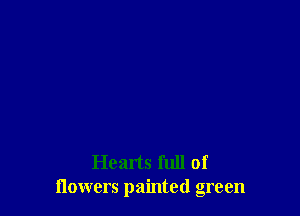 Hearts full of
flowers painted green