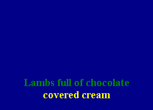 Lambs full of chocolate
covered cream