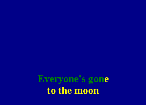 Everyone's gone
to the moon