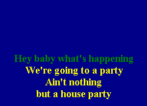 Hey baby what's happening
We're going to a party
Ain't nothing
but a house party