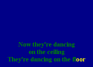 N ow they're dancing
on the ceiling
They're dancing on the Iloor