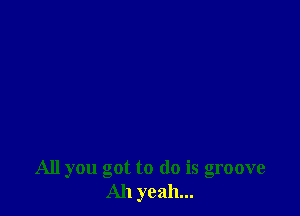 All you got to do is groove
Ah yeah...