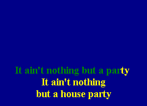 It ain't nothing but a party
It ain't nothing
but a house party