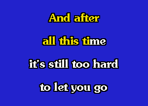 And after
all this time

it's still too hard

to let you go