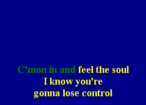 C'mon in and feel the soul
I know you're
gonna lose control