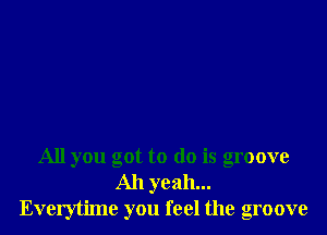 All you got to do is groove
Ah yeah...
Everytime you feel the groove