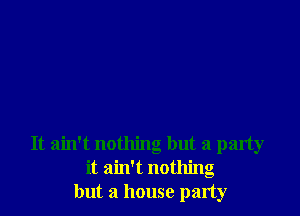 It ain't nothing but a party
it ain't nothing
but a house party