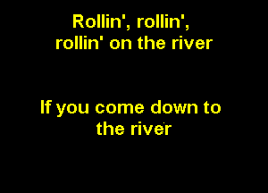 Rollin', rollin',
rollin' on the river

If you come down to
the river