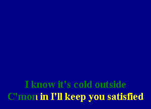 I know it's cold outside
C'mon in I'll keep you satisiied